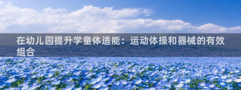 尊龙凯时代理佣金发不发:在幼儿园提升学童体适能:运动体操和器