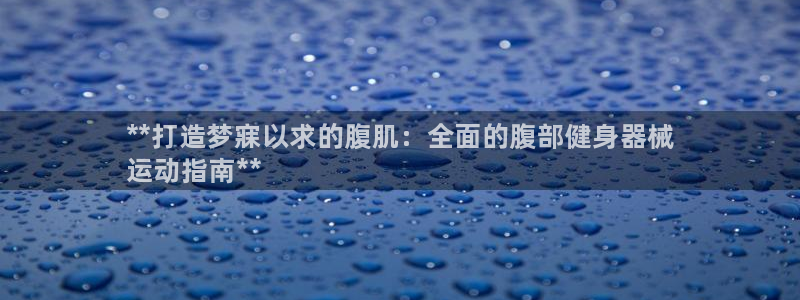 尊龙ktv怎么样:**打造梦寐以求的腹肌:全面的腹部健身器械