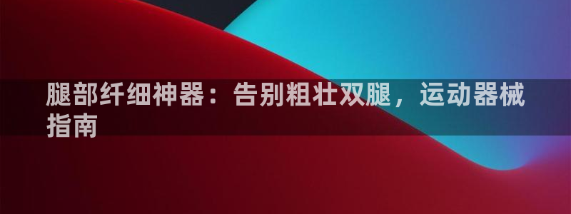 尊龙人生就是博旧版网址:腿部纤细神器:告别粗壮双腿,运动器械