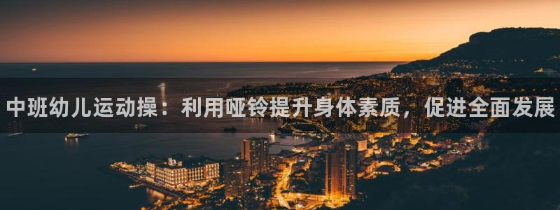 尊龙-人生就是博:中班幼儿运动操:利用哑铃提升身体素质,促进