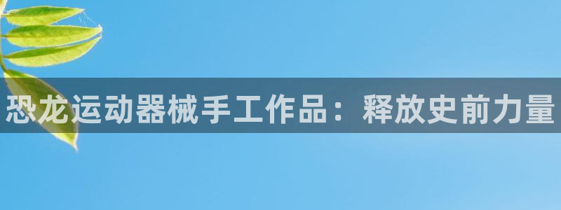 ag尊龙官方网站app:恐龙运动器械手工作品:释放史前力量